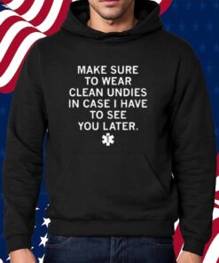 MAKES SURE TO WEAR CLEAN UNDIES SHIRT
