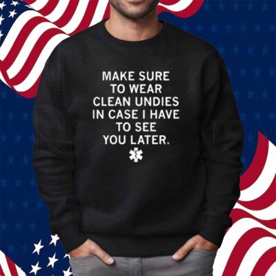 MAKES SURE TO WEAR CLEAN UNDIES SHIRT