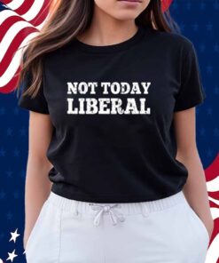 Not Today Liberal Shirt