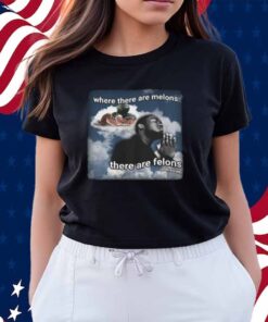 Where There Are Melons There Are Felons Unknown Shirt