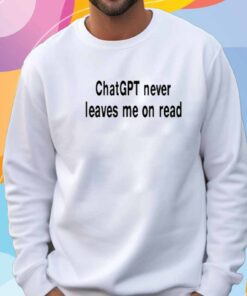 Chatgpt Never Leaves Me On Read T-Shirt
