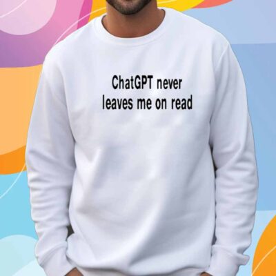 Chatgpt Never Leaves Me On Read T-Shirt