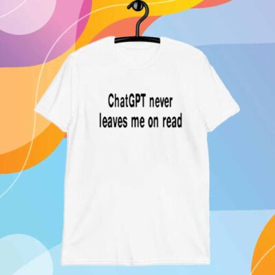 Chatgpt Never Leaves Me On Read T-Shirt