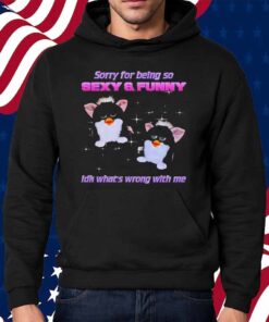 Furby sorry for being so sexy and funny idk what’s wrong with me Shirt