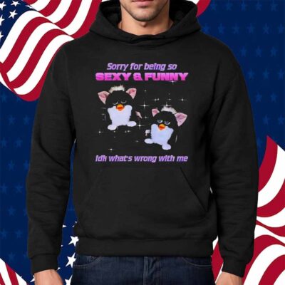 Furby sorry for being so sexy and funny idk what’s wrong with me Shirt