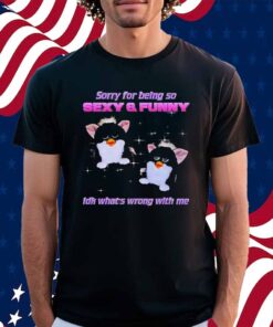 Furby sorry for being so sexy and funny idk what’s wrong with me Shirt