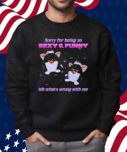 Furby sorry for being so sexy and funny idk what’s wrong with me Shirt