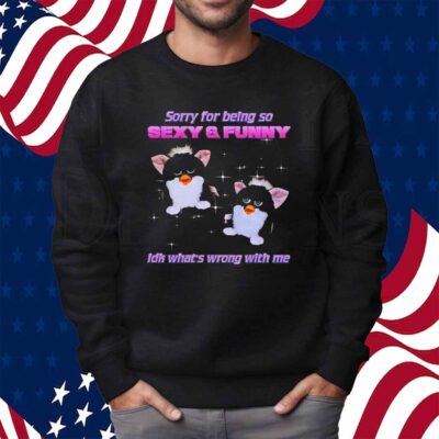 Furby sorry for being so sexy and funny idk what’s wrong with me Shirt