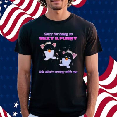 Furby sorry for being so sexy and funny idk what’s wrong with me Shirt