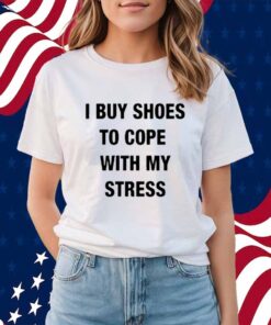 I Buy Shoes To Cope With My Stress Shirt