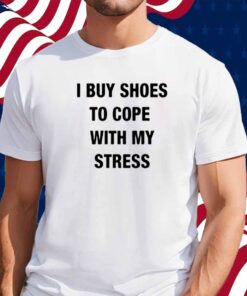 I Buy Shoes To Cope With My Stress Shirt