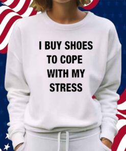 I Buy Shoes To Cope With My Stress Shirt