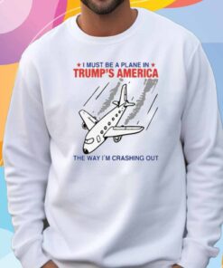 I Must Be a Plane in Trump’s America The Way I’m Crashing Out T-Shirt
