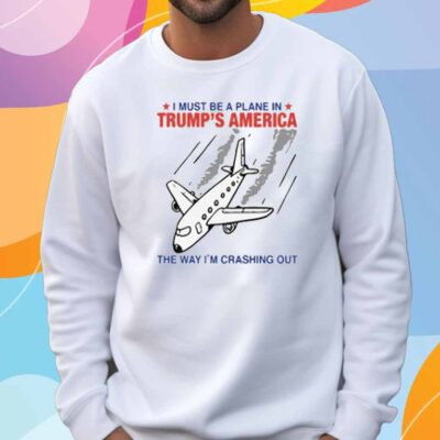 I Must Be a Plane in Trump’s America The Way I’m Crashing Out T-Shirt