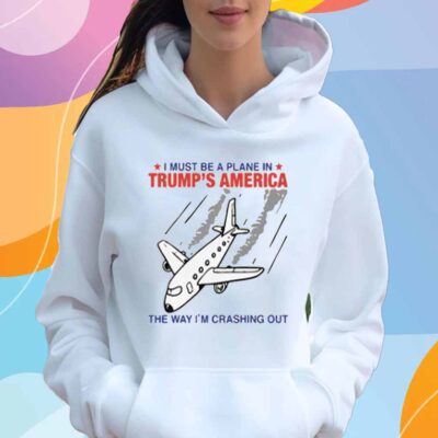 I Must Be a Plane in Trump’s America The Way I’m Crashing Out T-Shirt