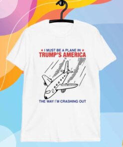I Must Be a Plane in Trump’s America The Way I’m Crashing Out T-Shirt