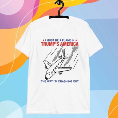 I Must Be a Plane in Trump’s America The Way I’m Crashing Out T-Shirt