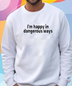 I'm Happy In Dangerous Ways T-Shirt