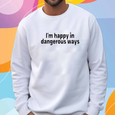I'm Happy In Dangerous Ways T-Shirt