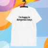 I'm Happy In Dangerous Ways T-Shirt