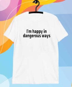 I'm Happy In Dangerous Ways T-Shirt