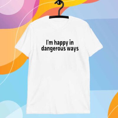 I'm Happy In Dangerous Ways T-Shirt