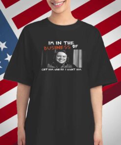 Im In The Business Of Got Him Where I Want Him T-Shirt