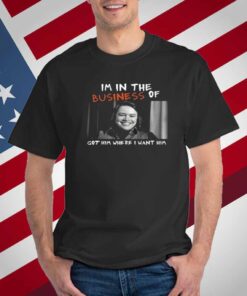 Im In The Business Of Got Him Where I Want Him T-Shirt