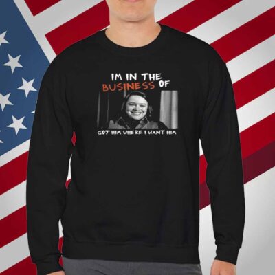 Im In The Business Of Got Him Where I Want Him T-Shirt