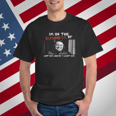 Im In The Business Of Got Him Where I Want Him T-Shirt