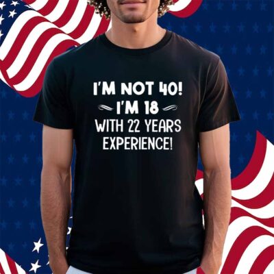 I’m not 40 i’m 18 with 22 years experience Shirt