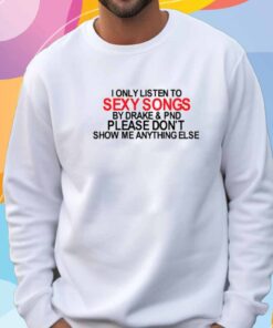 Limted I Only Listen To Sexy Songs By Drake & Pnd Please Don't Show Me Anything Else T-Shirt
