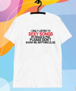 Limted I Only Listen To Sexy Songs By Drake & Pnd Please Don't Show Me Anything Else T-Shirt