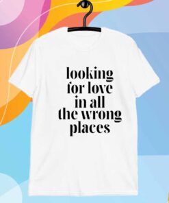 Looking For Love In All The Wrong Places T-Shirt