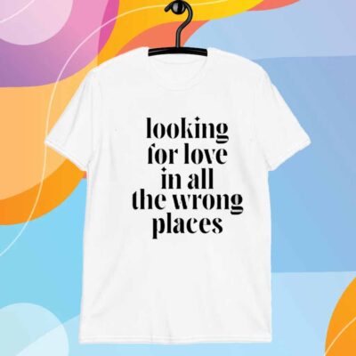 Looking For Love In All The Wrong Places T-Shirt