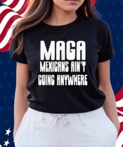 Mexicans ain’t going anywhere immigrant immigration Shirt