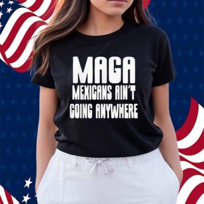 Mexicans ain’t going anywhere immigrant immigration Shirt