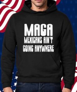 Mexicans ain’t going anywhere immigrant immigration Shirt