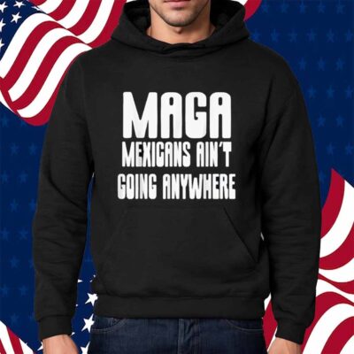 Mexicans ain’t going anywhere immigrant immigration Shirt