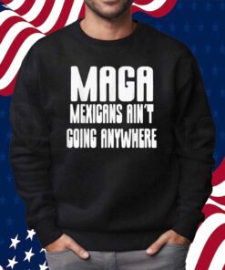Mexicans ain’t going anywhere immigrant immigration Shirt