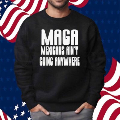 Mexicans ain’t going anywhere immigrant immigration Shirt
