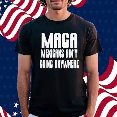 Mexicans ain’t going anywhere immigrant immigration Shirt
