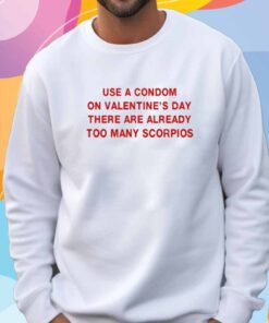 Use A Condom On Valentine's Day There Are Already Too Many Scorpios T-Shirt
