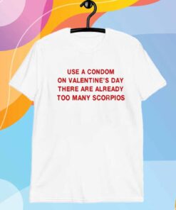 Use A Condom On Valentine's Day There Are Already Too Many Scorpios T-Shirt