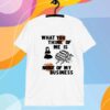 What You Think Of Me Is None Of My Business T-Shirt