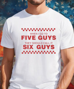 When I Go To Five Guys They Should Call It Six Guys Shirt
