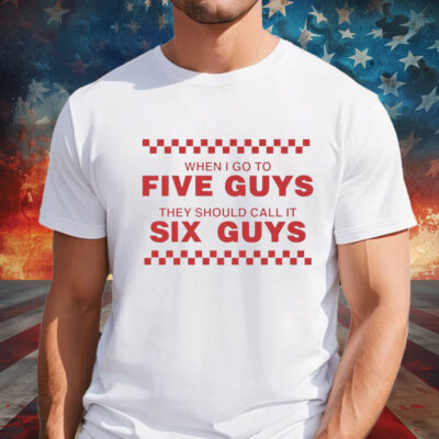 When I Go To Five Guys They Should Call It Six Guys Shirt