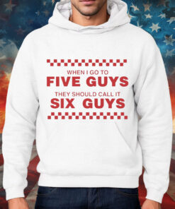 When I Go To Five Guys They Should Call It Six Guys Shirt