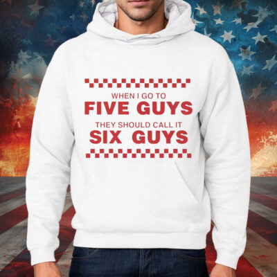 When I Go To Five Guys They Should Call It Six Guys Shirt