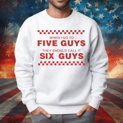 When I Go To Five Guys They Should Call It Six Guys Shirt